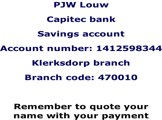 PJW Louw Capitec bank Savings account Account number: 1412598344 Klerksdorp branch Branch code: 470010  Remember to quote your  name with your payment